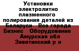 Установки электролитно-плазменного  полирования деталей из Беларуси - Все города Бизнес » Оборудование   . Амурская обл.,Завитинский р-н